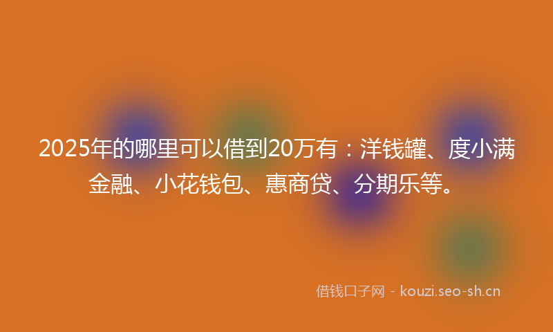 2025年的哪里可以借到20万有：洋钱罐、度小满金融、小花钱包、惠商贷、分期乐等。