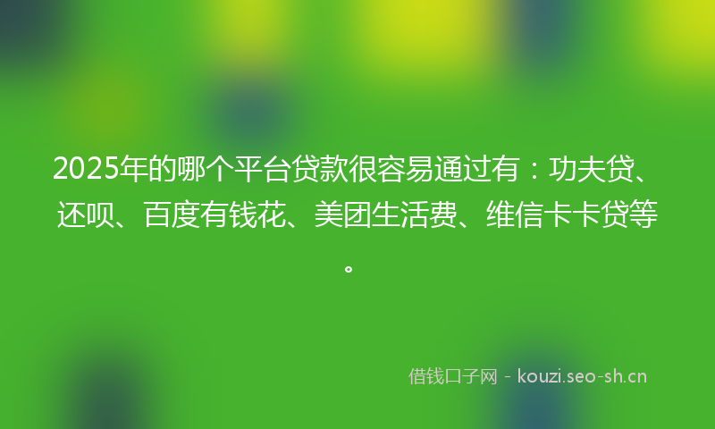 2025年的哪个平台贷款很容易通过有：功夫贷、还呗、百度有钱花、美团生活费、维信卡卡贷等。