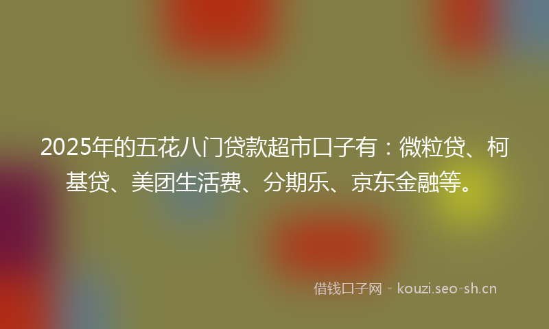 2025年的五花八门贷款超市口子有：微粒贷、柯基贷、美团生活费、分期乐、京东金融等。
