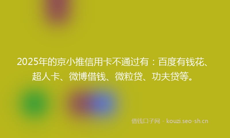 2025年的京小推信用卡不通过有：百度有钱花、超人卡、微博借钱、微粒贷、功夫贷等。