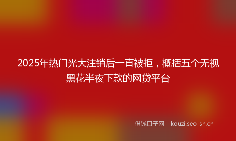 2025年热门光大注销后一直被拒，概括五个无视黑花半夜下款的网贷平台