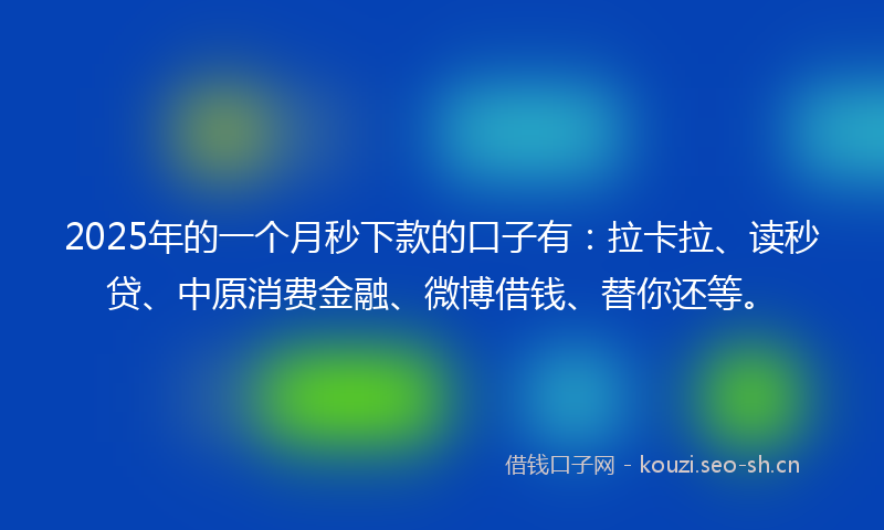 2025年的一个月秒下款的口子有：拉卡拉、读秒贷、中原消费金融、微博借钱、替你还等。