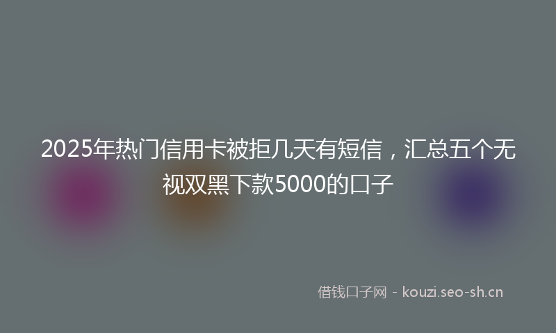 2025年热门信用卡被拒几天有短信，汇总五个无视双黑下款5000的口子
