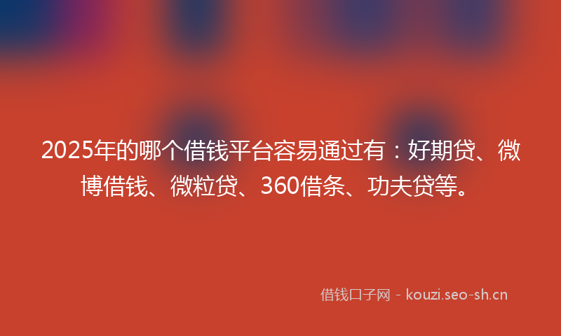 2025年的哪个借钱平台容易通过有：好期贷、微博借钱、微粒贷、360借条、功夫贷等。