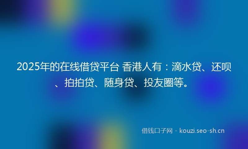 2025年的在线借贷平台 香港人有：滴水贷、还呗、拍拍贷、随身贷、投友圈等。