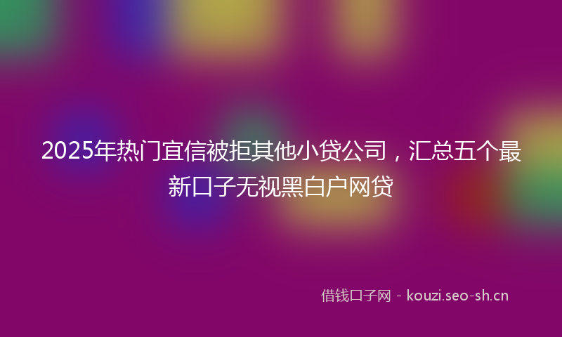 2025年热门宜信被拒其他小贷公司，汇总五个最新口子无视黑白户网贷