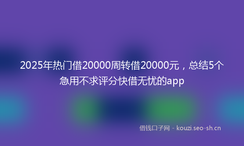 2025年热门借20000周转借20000元，总结5个急用不求评分快借无忧的app