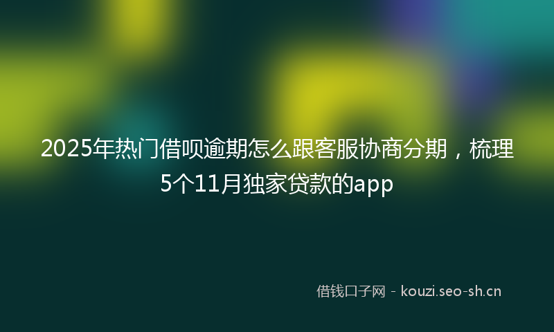 2025年热门借呗逾期怎么跟客服协商分期，梳理5个11月独家贷款的app