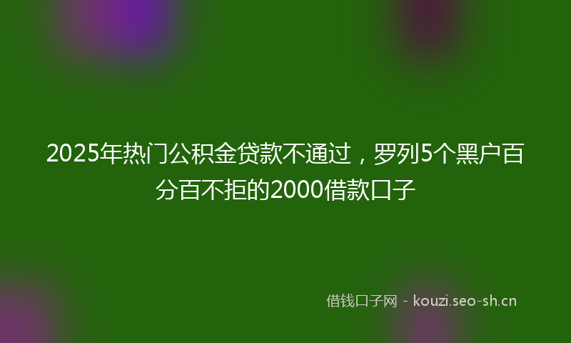 2025年热门公积金贷款不通过，罗列5个黑户百分百不拒的2000借款口子