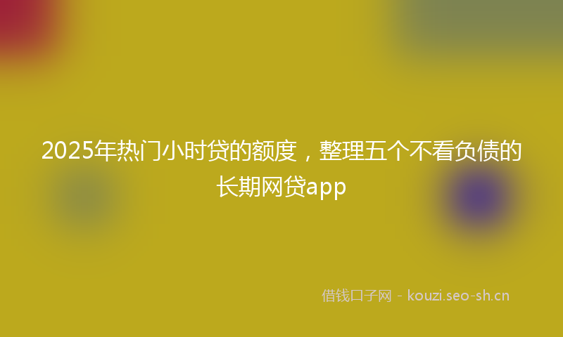 2025年热门小时贷的额度，整理五个不看负债的长期网贷app