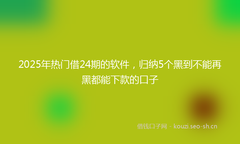 2025年热门借24期的软件，归纳5个黑到不能再黑都能下款的口子