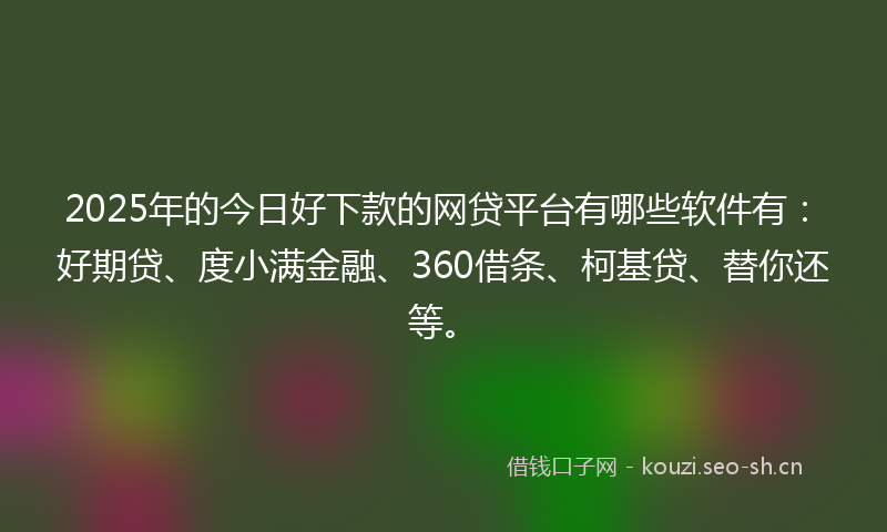 2025年的今日好下款的网贷平台有哪些软件有：好期贷、度小满金融、360借条、柯基贷、替你还等。
