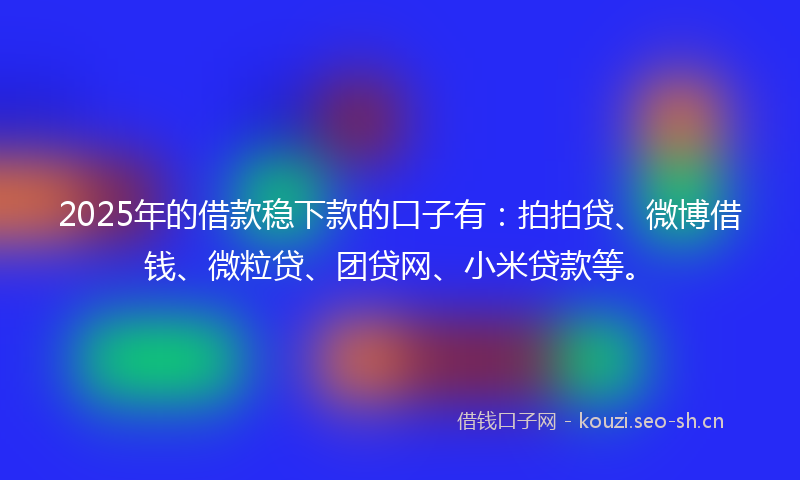 2025年的借款稳下款的口子有：拍拍贷、微博借钱、微粒贷、团贷网、小米贷款等。