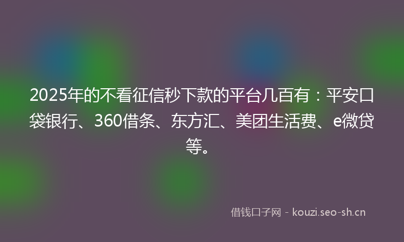 2025年的不看征信秒下款的平台几百有：平安口袋银行、360借条、东方汇、美团生活费、e微贷等。