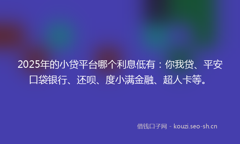 2025年的小贷平台哪个利息低有：你我贷、平安口袋银行、还呗、度小满金融、超人卡等。