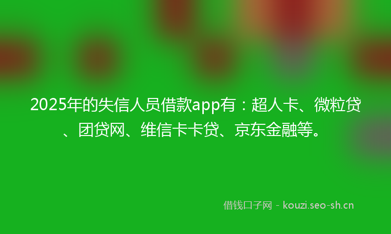 2025年的失信人员借款app有：超人卡、微粒贷、团贷网、维信卡卡贷、京东金融等。