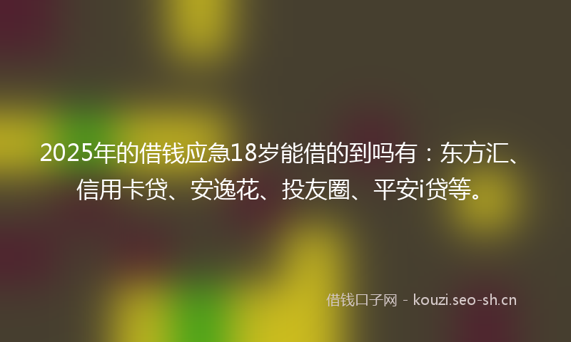 2025年的借钱应急18岁能借的到吗有：东方汇、信用卡贷、安逸花、投友圈、平安i贷等。