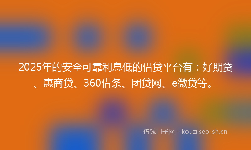 2025年的安全可靠利息低的借贷平台有：好期贷、惠商贷、360借条、团贷网、e微贷等。