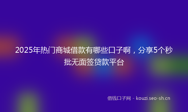 2025年热门商城借款有哪些口子啊，分享5个秒批无面签贷款平台