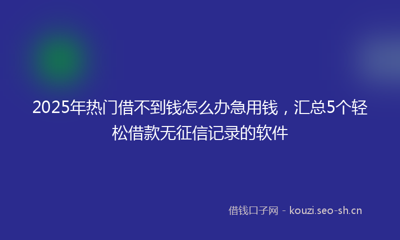 2025年热门借不到钱怎么办急用钱，汇总5个轻松借款无征信记录的软件