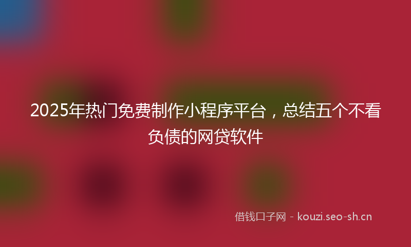 2025年热门免费制作小程序平台，总结五个不看负债的网贷软件
