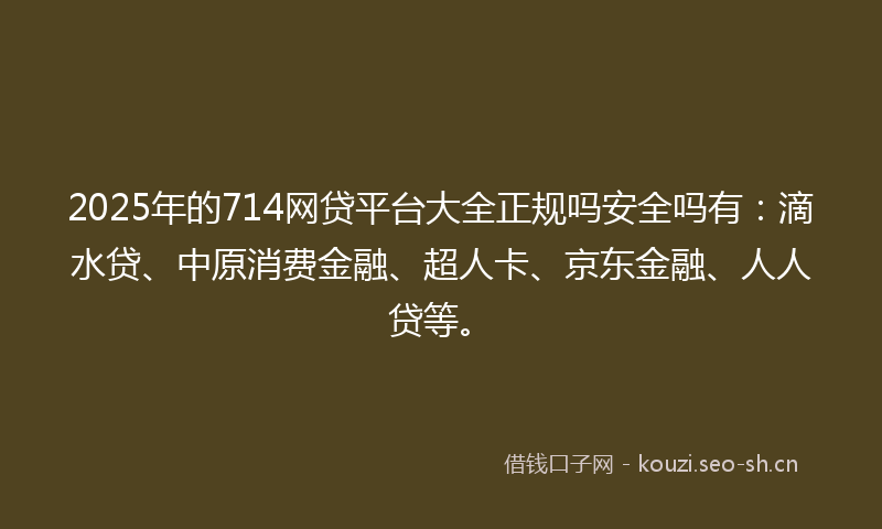 2025年的714网贷平台大全正规吗安全吗有：滴水贷、中原消费金融、超人卡、京东金融、人人贷等。