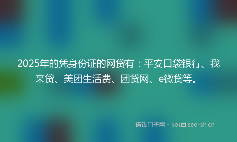 2025年的凭身份证的网贷有：平安口袋银行、我来贷、美团生活费、团贷网、e微贷等。