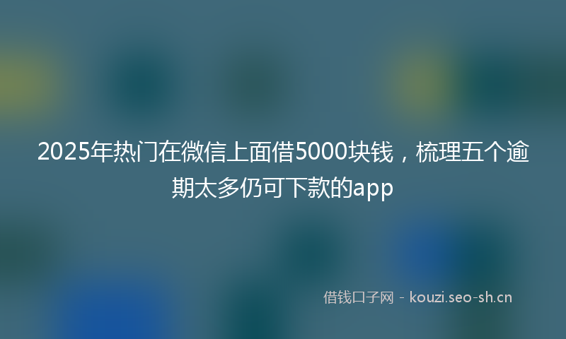 2025年热门在微信上面借5000块钱，梳理五个逾期太多仍可下款的app
