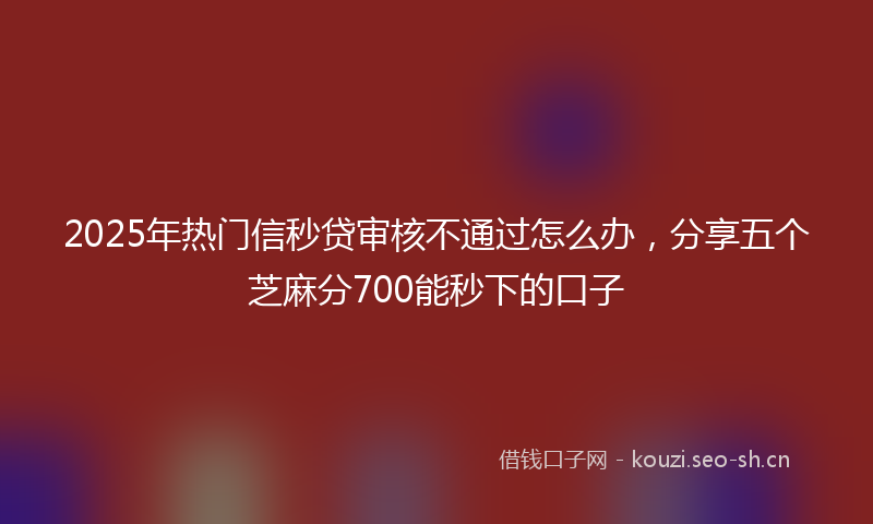 2025年热门信秒贷审核不通过怎么办，分享五个芝麻分700能秒下的口子