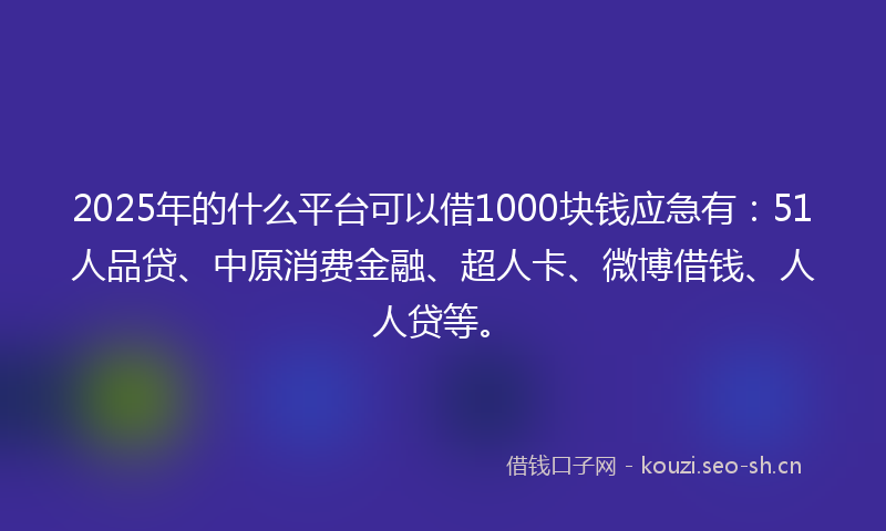 2025年的什么平台可以借1000块钱应急有:51人品贷、中原消费金融、超人卡、微博借钱、人人贷等。