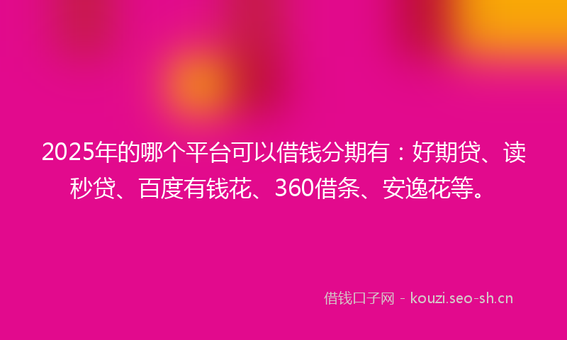 2025年的哪个平台可以借钱分期有：好期贷、读秒贷、百度有钱花、360借条、安逸花等。