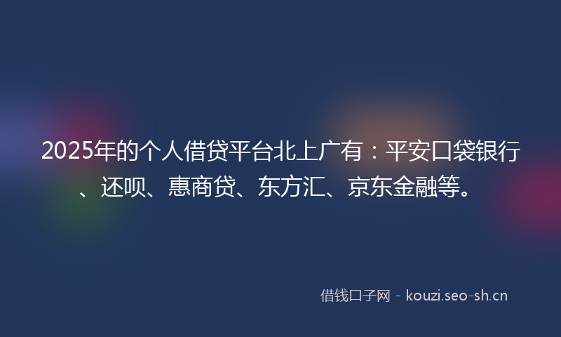 2025年的个人借贷平台北上广有：平安口袋银行、还呗、惠商贷、东方汇、京东金融等。