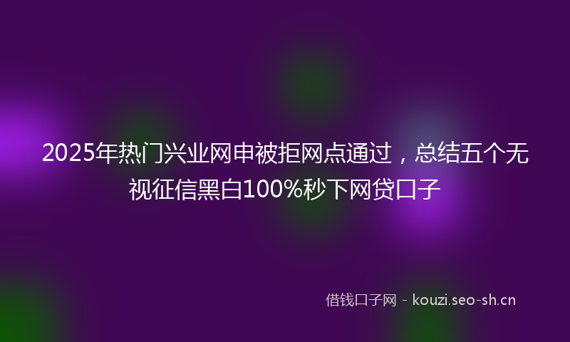 2025年热门兴业网申被拒网点通过，总结五个无视征信黑白100%秒下网贷口子