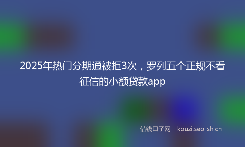 2025年热门分期通被拒3次，罗列五个正规不看征信的小额贷款app