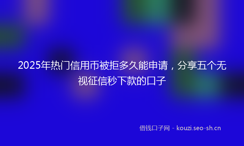2025年热门信用币被拒多久能申请，分享五个无视征信秒下款的口子