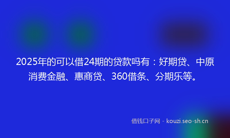 2025年的可以借24期的贷款吗有：好期贷、中原消费金融、惠商贷、360借条、分期乐等。