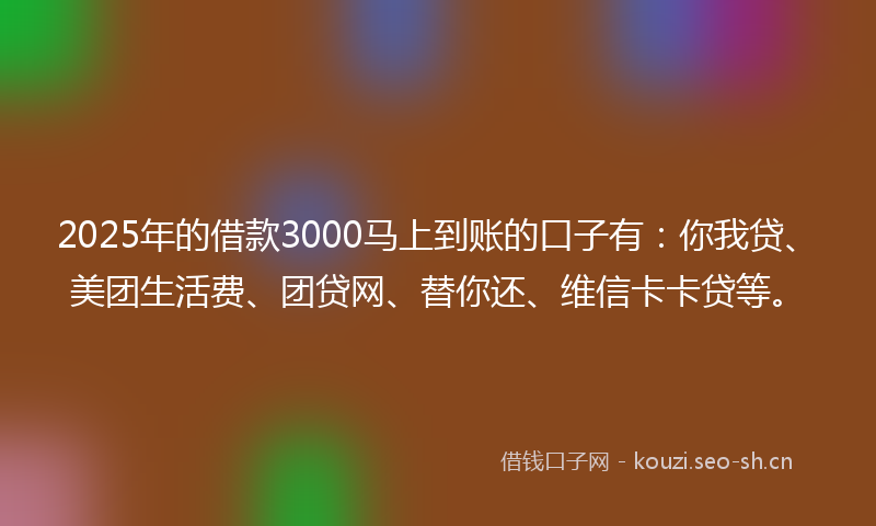 2025年的借款3000马上到账的口子有：你我贷、美团生活费、团贷网、替你还、维信卡卡贷等。