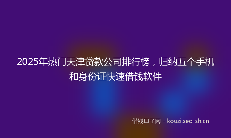 2025年热门天津贷款公司排行榜,归纳五个手机和身份证快速借钱软件