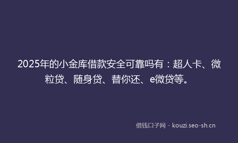 2025年的小金库借款安全可靠吗有：超人卡、微粒贷、随身贷、替你还、e微贷等。