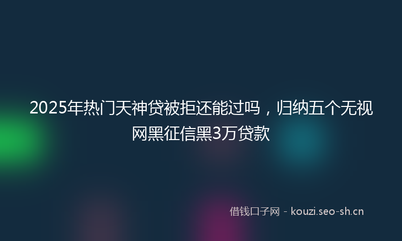 2025年热门天神贷被拒还能过吗，归纳五个无视网黑征信黑3万贷款