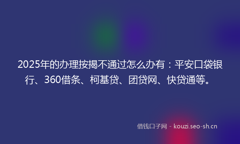 2025年的办理按揭不通过怎么办有:平安口袋银行、360借条、柯基贷、团贷网、快贷通等。