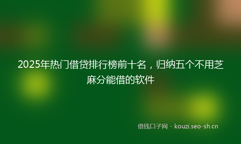 2025年热门借贷排行榜前十名，归纳五个不用芝麻分能借的软件