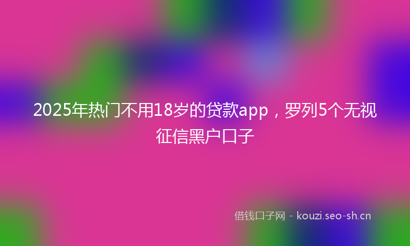 2025年热门不用18岁的贷款app，罗列5个无视征信黑户口子