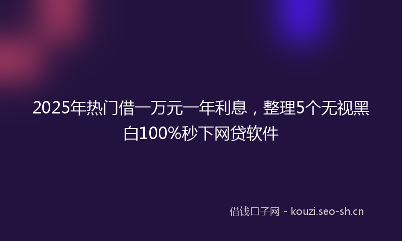 2025年热门借一万元一年利息，整理5个无视黑白100%秒下网贷软件