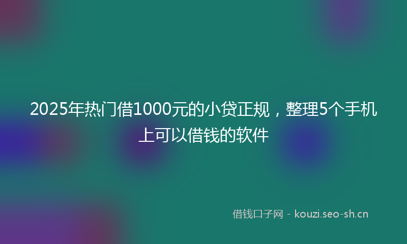 2025年热门借1000元的小贷正规，整理5个手机上可以借钱的软件