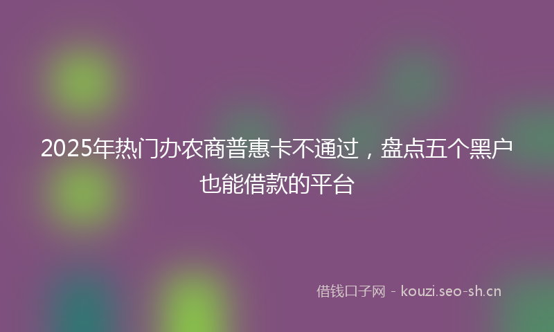 2025年热门办农商普惠卡不通过，盘点五个黑户也能借款的平台