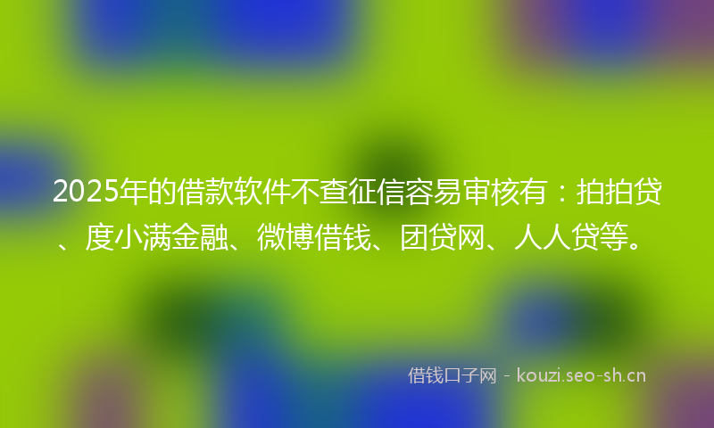 2025年的借款软件不查征信容易审核有：拍拍贷、度小满金融、微博借钱、团贷网、人人贷等。