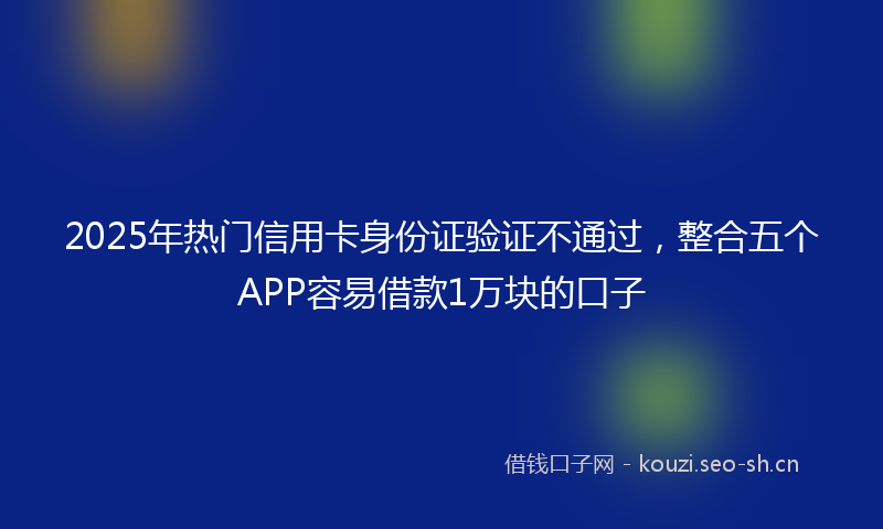 2025年热门信用卡身份证验证不通过，整合五个APP容易借款1万块的口子