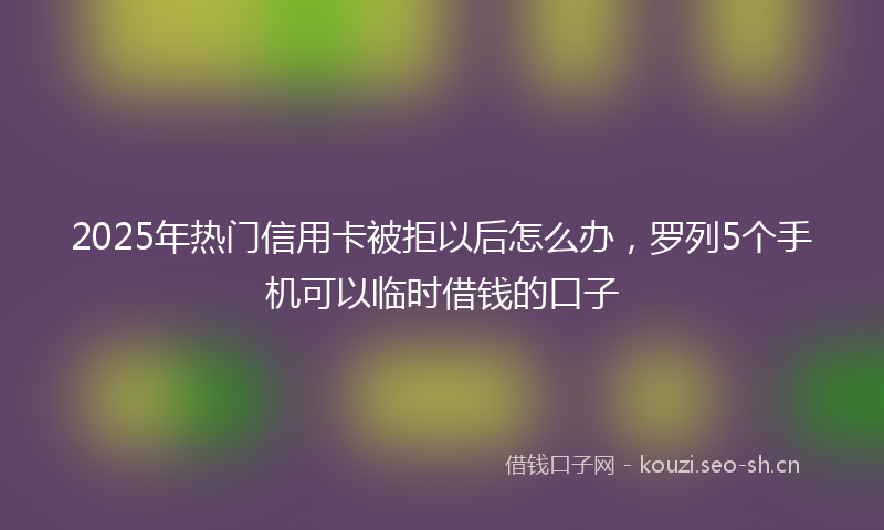 2025年热门信用卡被拒以后怎么办，罗列5个手机可以临时借钱的口子