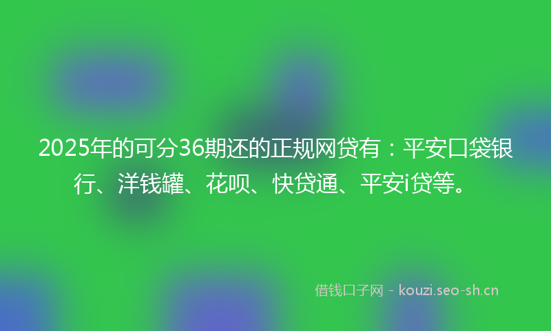 2025年的可分36期还的正规网贷有：平安口袋银行、洋钱罐、花呗、快贷通、平安i贷等。
